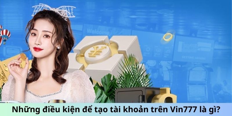 Những điều kiện cần thiết để tạo tài khoản trên Vin777 là gì?