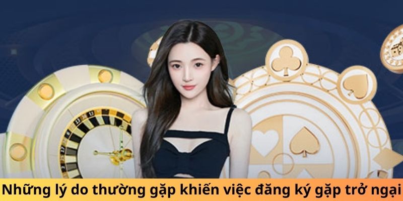 Những lý do thường gặp khiến việc đăng ký gặp trở ngại