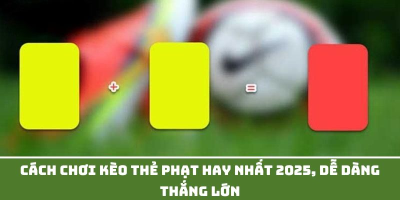 Cách Chơi Kèo Thẻ Phạt Hay Nhất 2025, Dễ Dàng Thắng Lớn